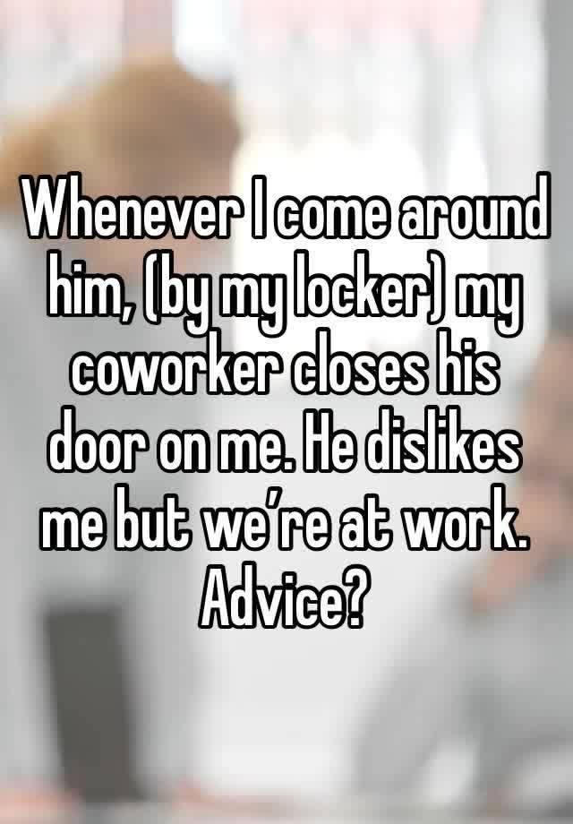 Whenever I come around him, (by my locker) my coworker closes his door on me. He dislikes me but we’re at work. Advice?