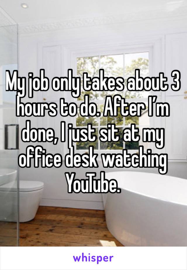 My job only takes about 3 hours to do. After I’m done, I just sit at my office desk watching YouTube. 