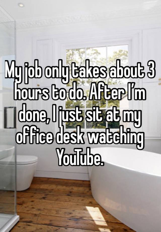 My job only takes about 3 hours to do. After I’m done, I just sit at my office desk watching YouTube. 