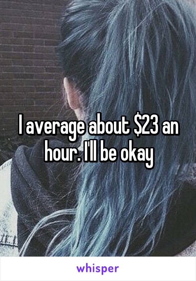 I average about $23 an hour. I'll be okay