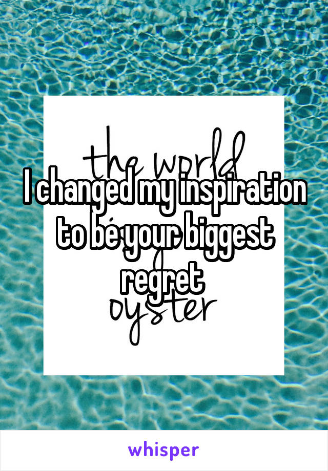 I changed my inspiration to be your biggest regret 