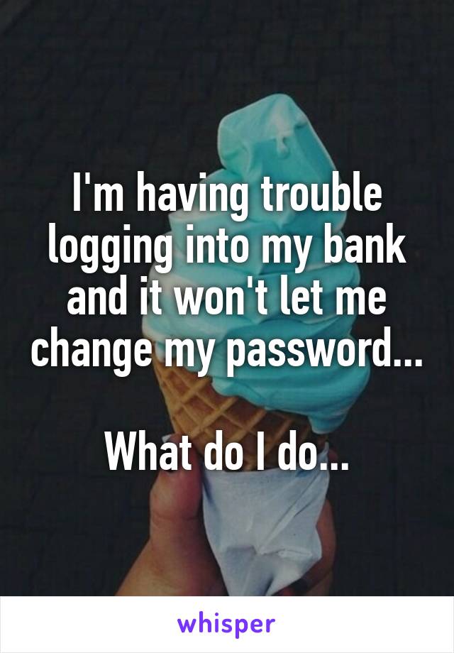 I'm having trouble logging into my bank and it won't let me change my password...

What do I do...