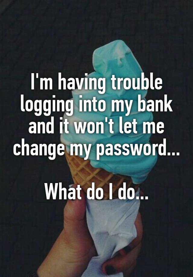 I'm having trouble logging into my bank and it won't let me change my password...

What do I do...