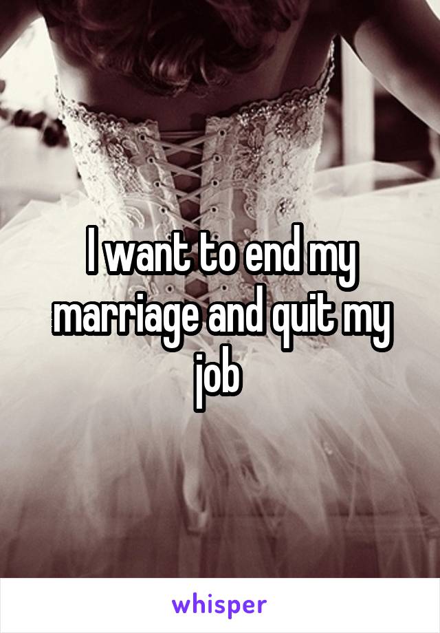 I want to end my marriage and quit my job 