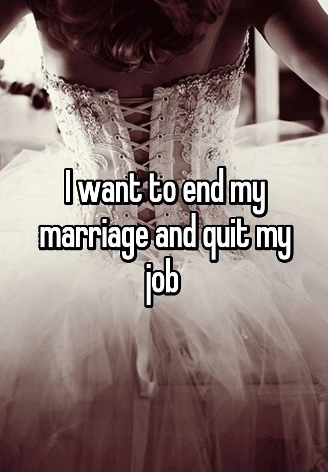 I want to end my marriage and quit my job 