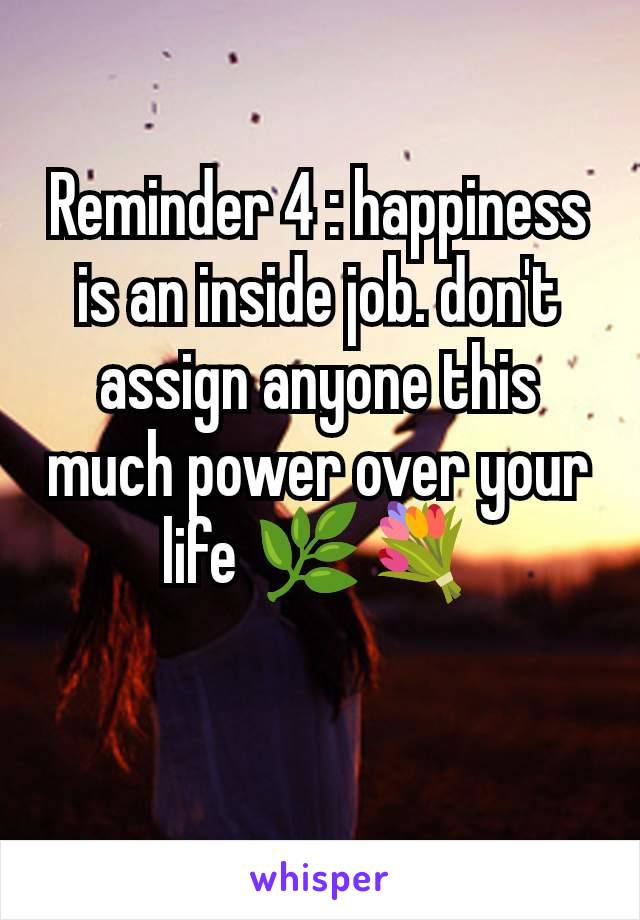 Reminder 4 : happiness is an inside job. don't assign anyone this much power over your life 🌿💐