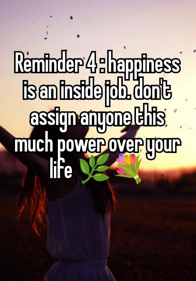 Reminder 4 : happiness is an inside job. don't assign anyone this much power over your life 🌿💐