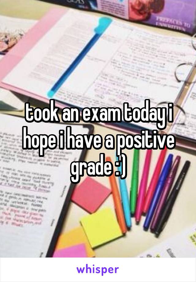 took an exam today i hope i have a positive grade :')