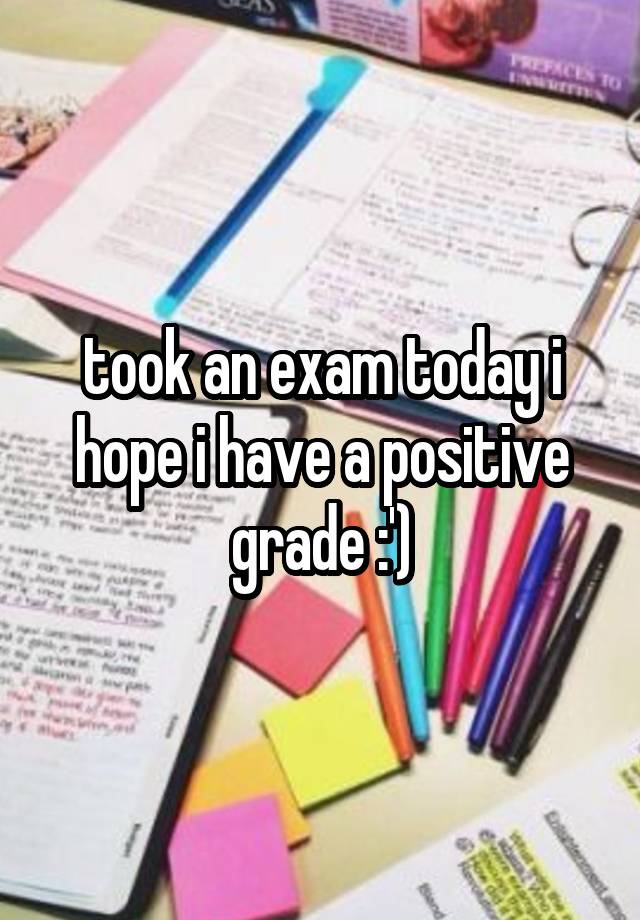 took an exam today i hope i have a positive grade :')