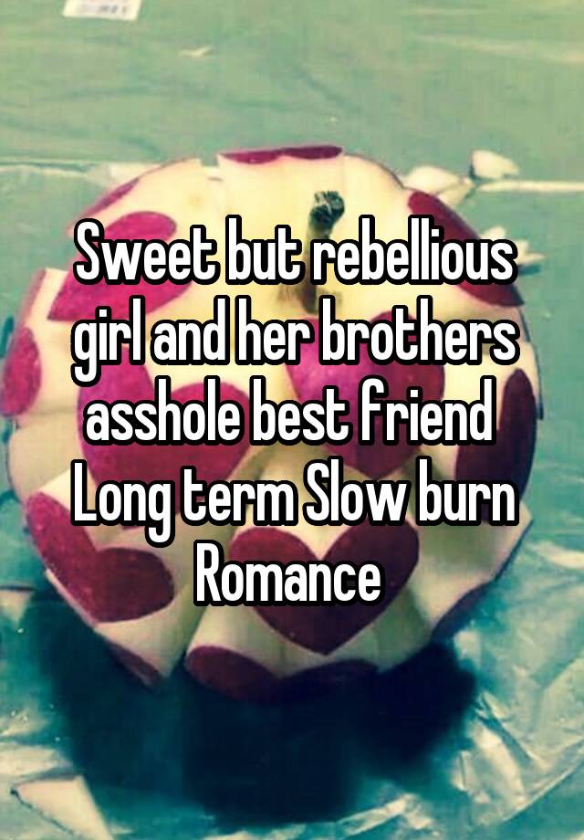 Sweet but rebellious girl and her brothers asshole best friend 
Long term Slow burn Romance 