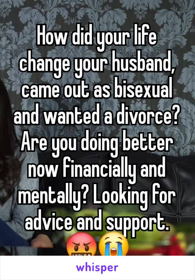 How did your life change your husband, came out as bisexual and wanted a divorce? Are you doing better now financially and mentally? Looking for advice and support. 🤬😭