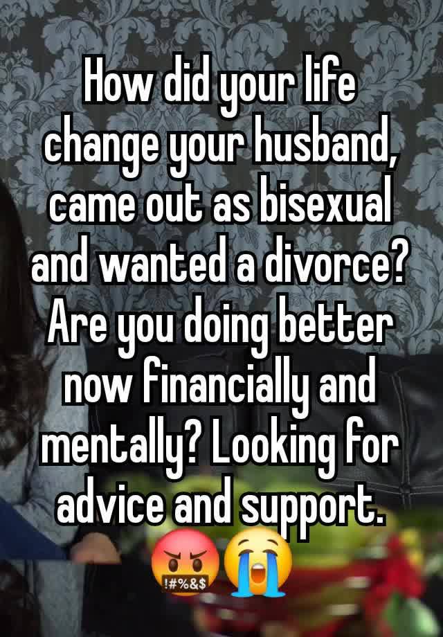 How did your life change your husband, came out as bisexual and wanted a divorce? Are you doing better now financially and mentally? Looking for advice and support. 🤬😭