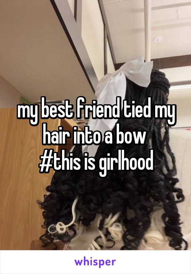 my best friend tied my hair into a bow 
#this is girlhood