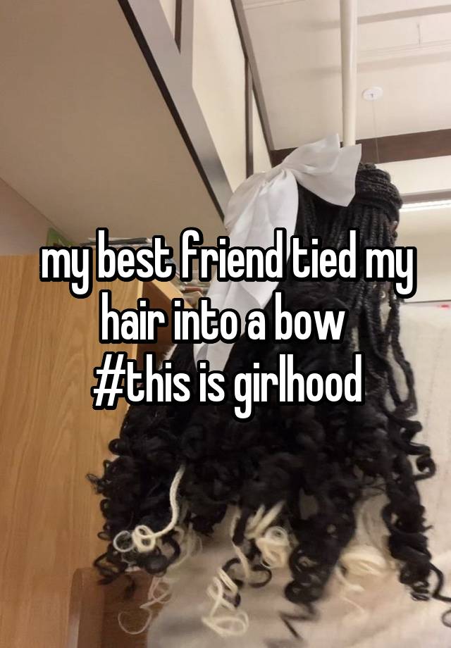 my best friend tied my hair into a bow 
#this is girlhood