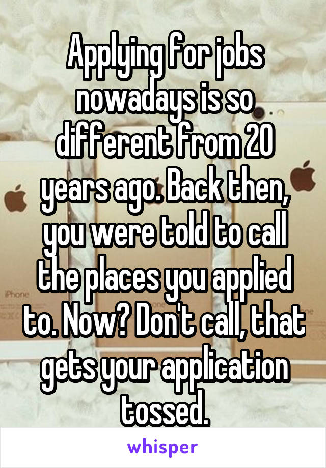 Applying for jobs nowadays is so different from 20 years ago. Back then, you were told to call the places you applied to. Now? Don't call, that gets your application tossed.