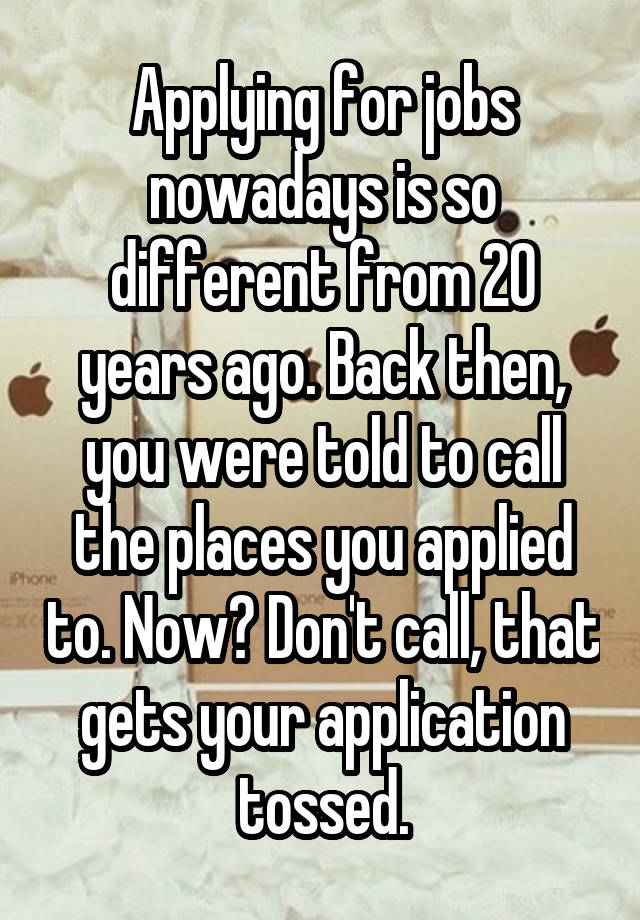 Applying for jobs nowadays is so different from 20 years ago. Back then, you were told to call the places you applied to. Now? Don't call, that gets your application tossed.