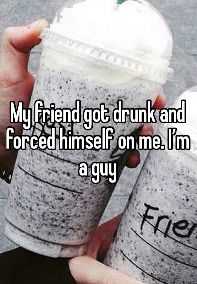 My friend got drunk and forced himself on me. I’m a guy 