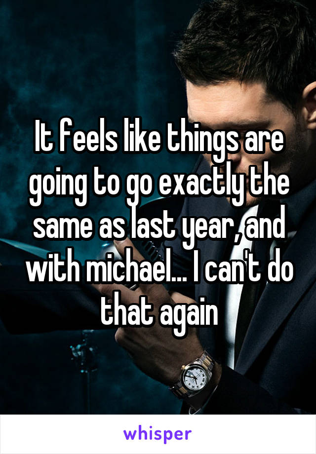 It feels like things are going to go exactly the same as last year, and with michael... I can't do that again