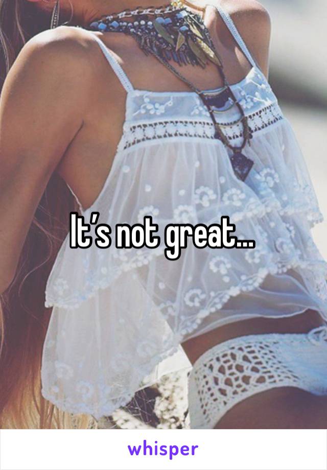 It’s not great…