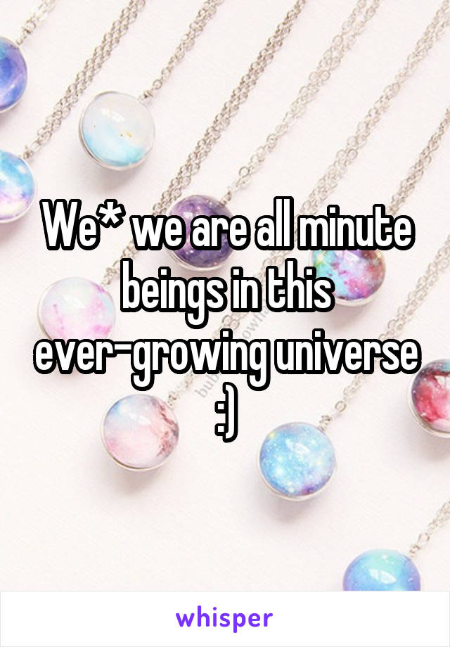 We* we are all minute beings in this ever-growing universe :)