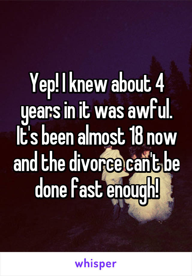 Yep! I knew about 4 years in it was awful. It's been almost 18 now and the divorce can't be done fast enough!