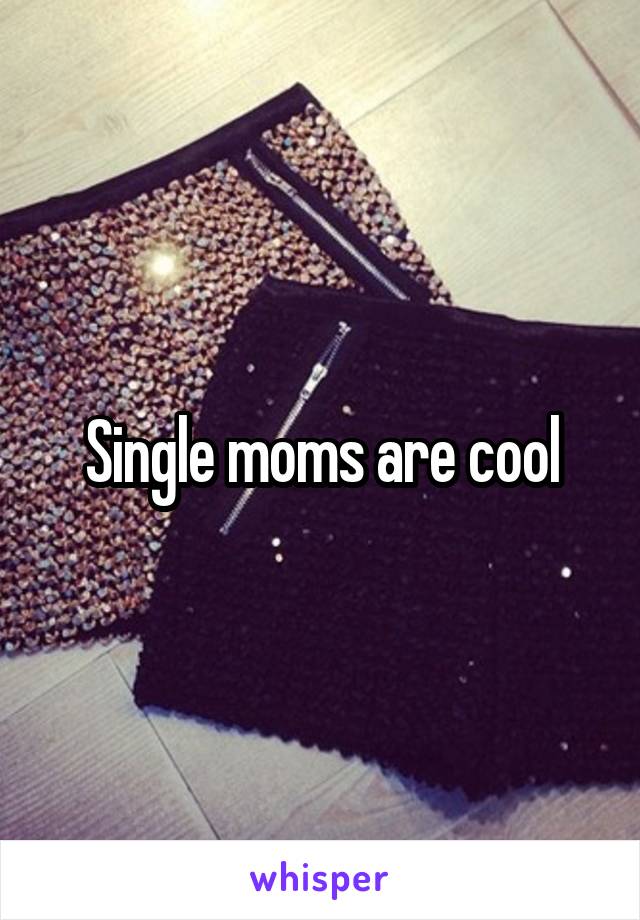 Single moms are cool