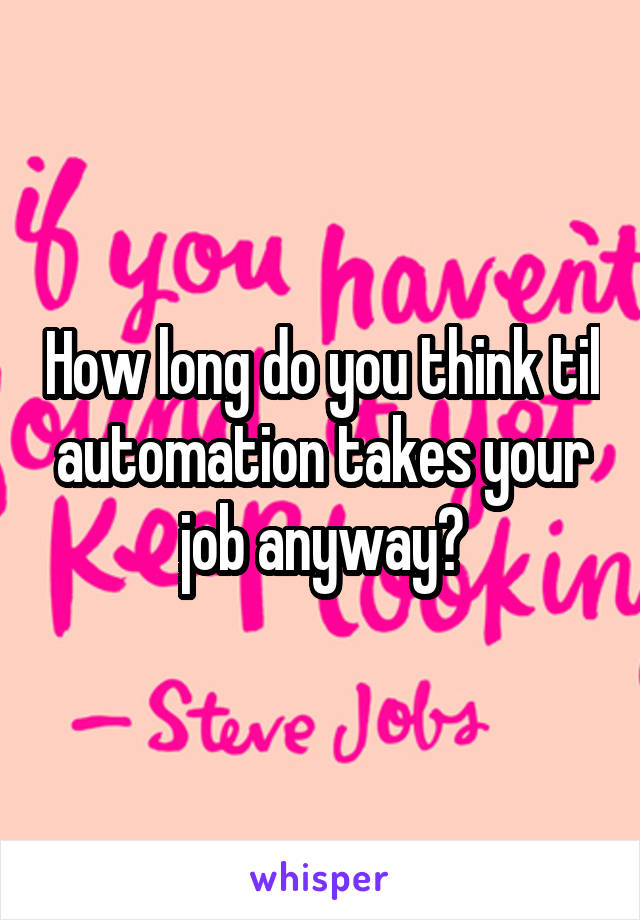 How long do you think til automation takes your job anyway?