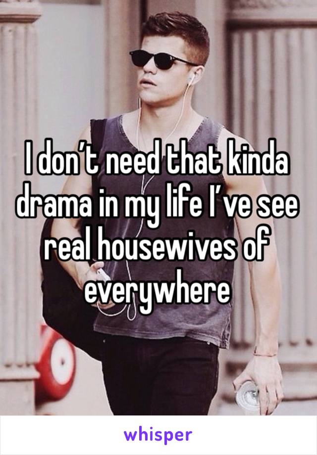 I don’t need that kinda drama in my life I’ve see real housewives of everywhere 