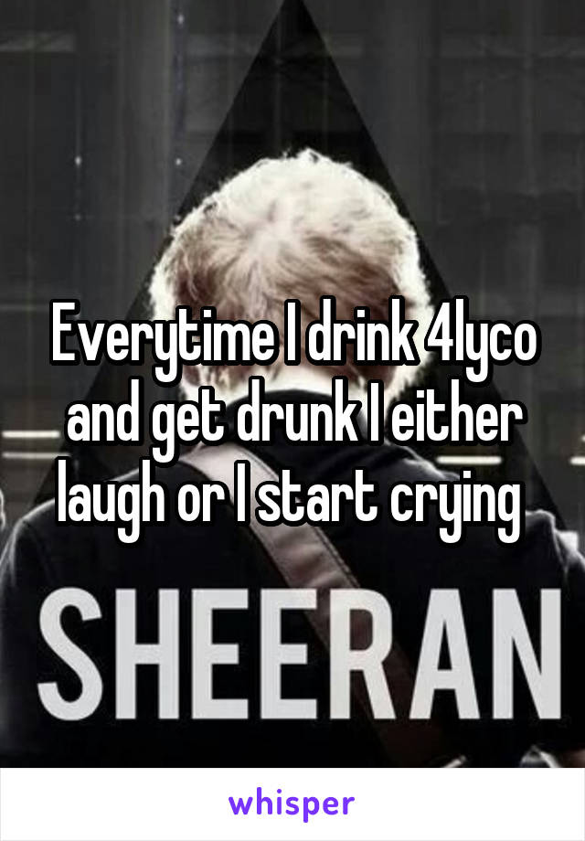 Everytime I drink 4lyco and get drunk I either laugh or I start crying 