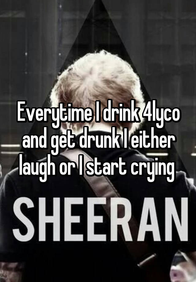 Everytime I drink 4lyco and get drunk I either laugh or I start crying 