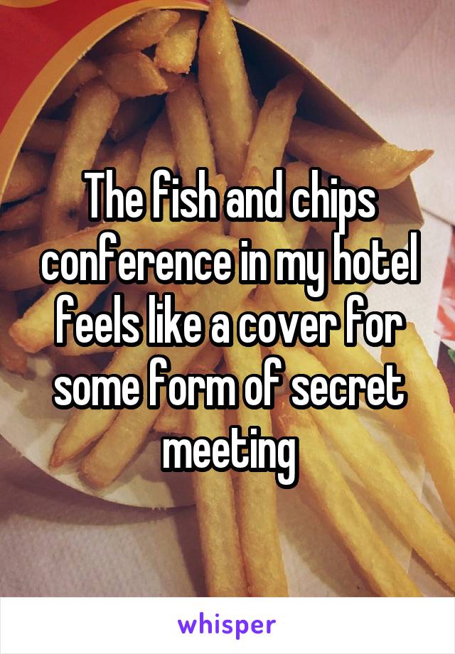 The fish and chips conference in my hotel feels like a cover for some form of secret meeting