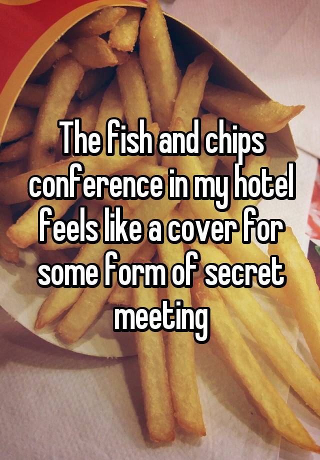 The fish and chips conference in my hotel feels like a cover for some form of secret meeting