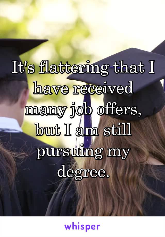 It's flattering that I have received many job offers, but I am still pursuing my degree.