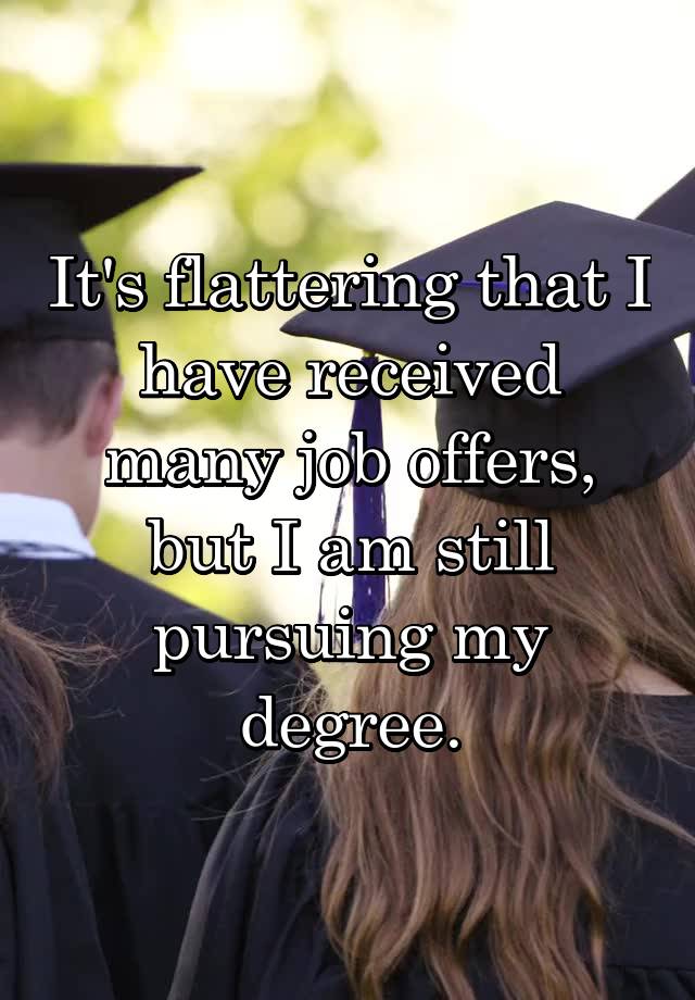 It's flattering that I have received many job offers, but I am still pursuing my degree.