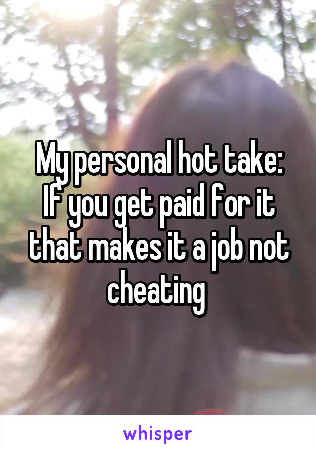 My personal hot take:
If you get paid for it that makes it a job not cheating 