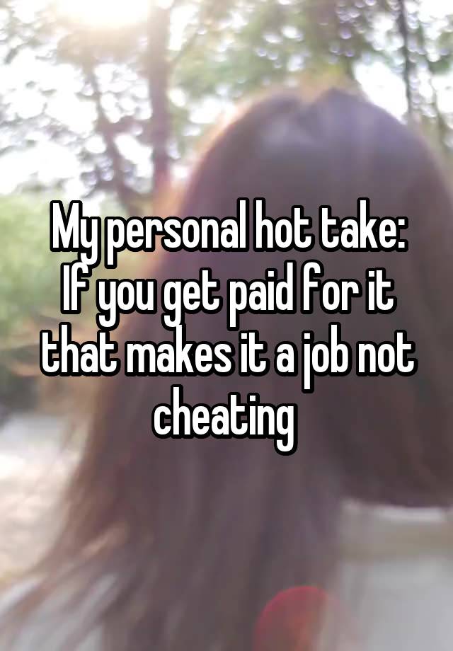 My personal hot take:
If you get paid for it that makes it a job not cheating 