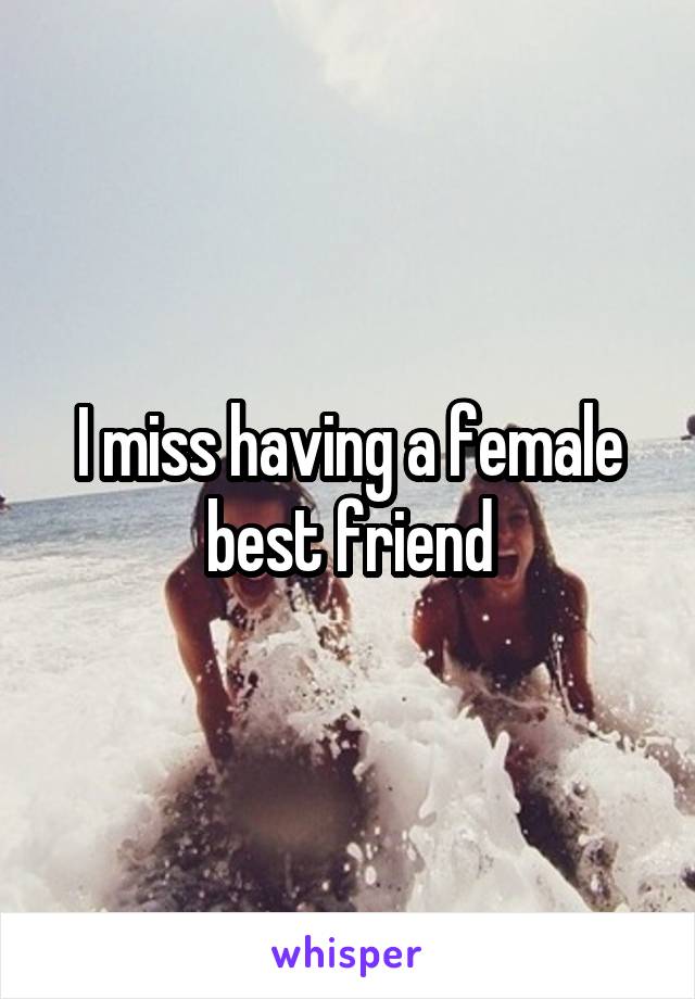 I miss having a female best friend