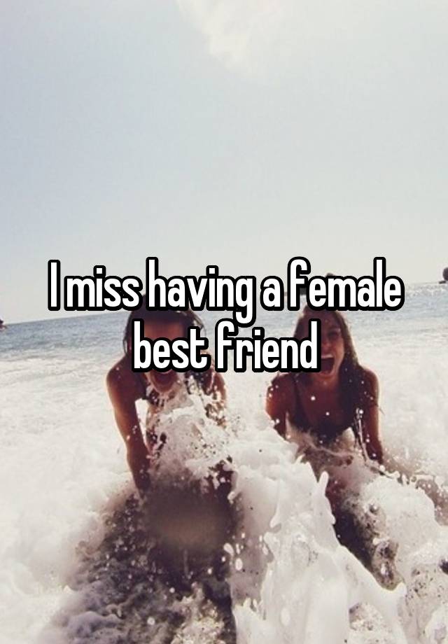 I miss having a female best friend