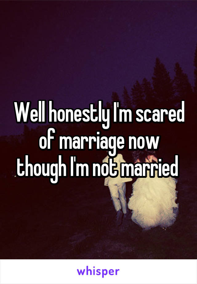 Well honestly I'm scared of marriage now though I'm not married 