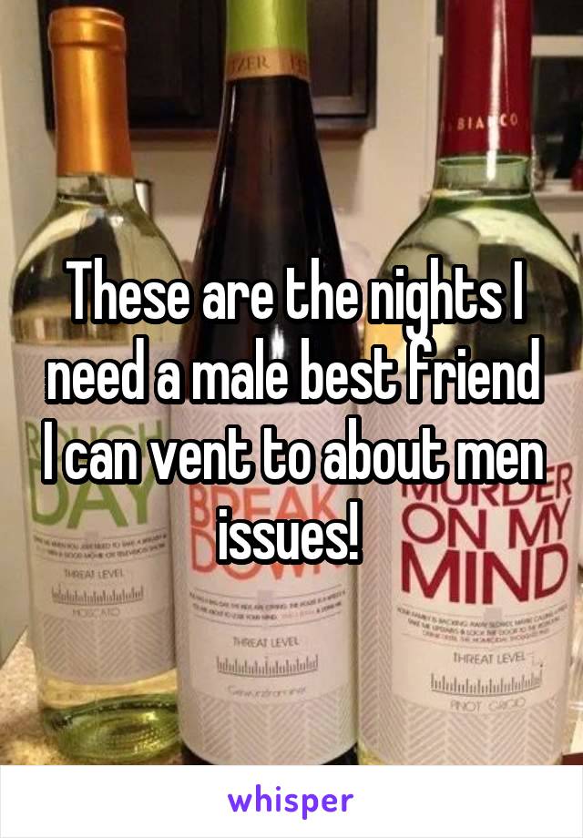 These are the nights I need a male best friend I can vent to about men issues! 