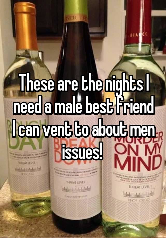 These are the nights I need a male best friend I can vent to about men issues! 