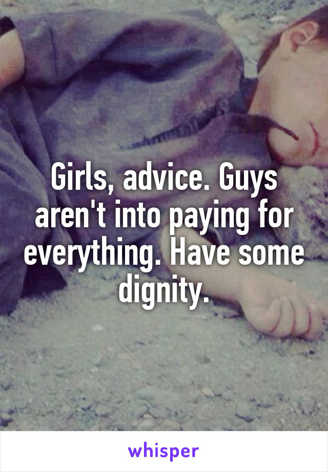 Girls, advice. Guys aren't into paying for everything. Have some dignity.