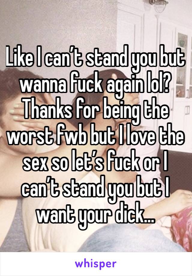 Like I can’t stand you but wanna fuck again lol? Thanks for being the worst fwb but I love the sex so let’s fuck or I can’t stand you but I want your dick…