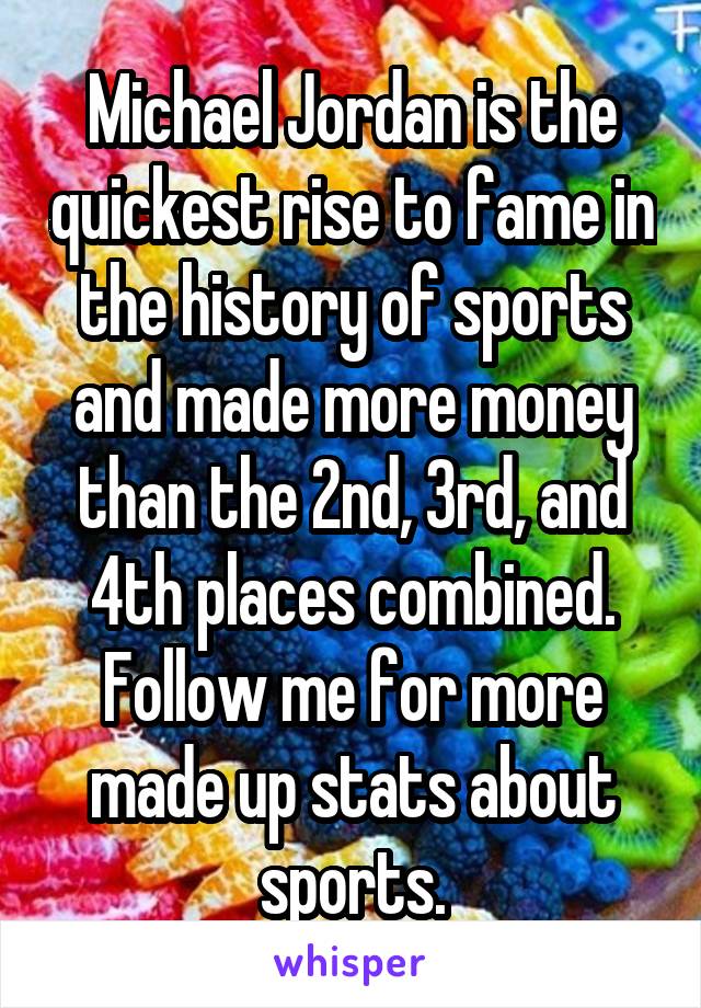 Michael Jordan is the quickest rise to fame in the history of sports and made more money than the 2nd, 3rd, and 4th places combined. Follow me for more made up stats about sports.