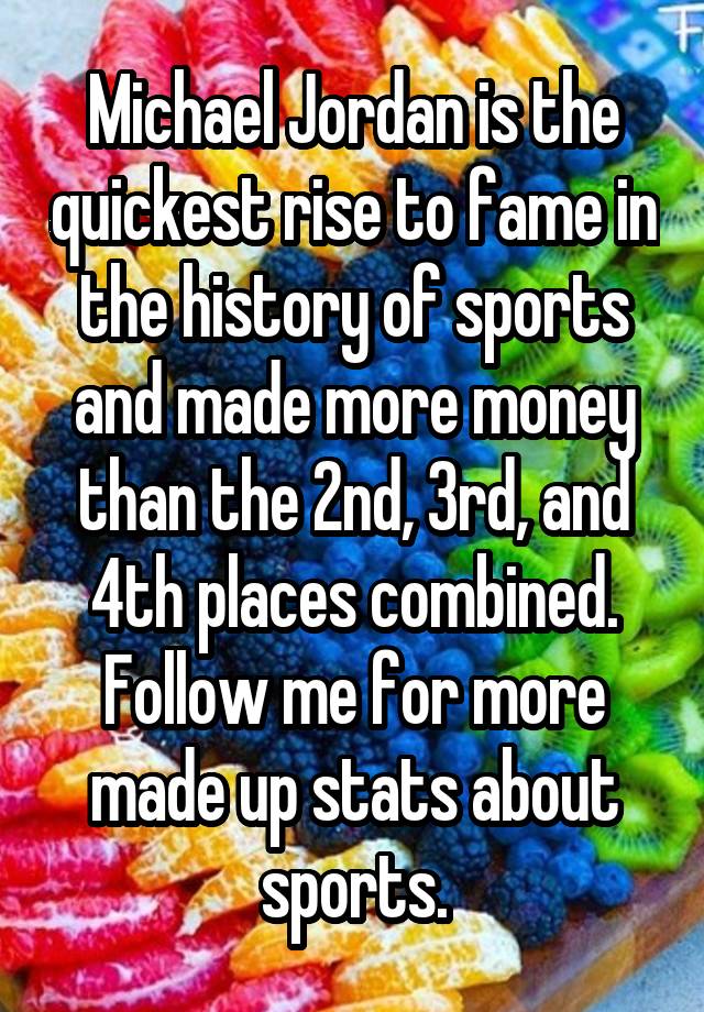 Michael Jordan is the quickest rise to fame in the history of sports and made more money than the 2nd, 3rd, and 4th places combined. Follow me for more made up stats about sports.