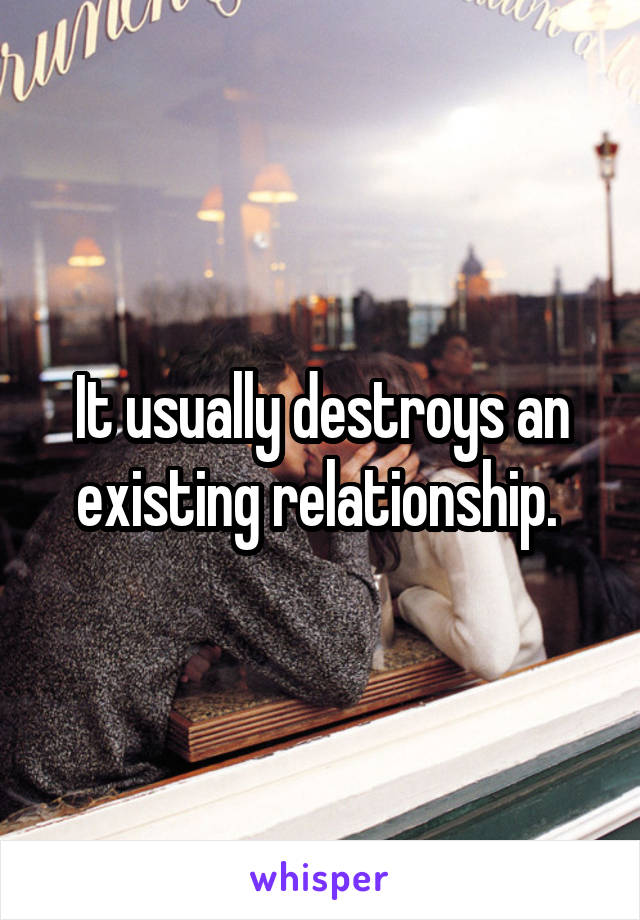 It usually destroys an existing relationship. 