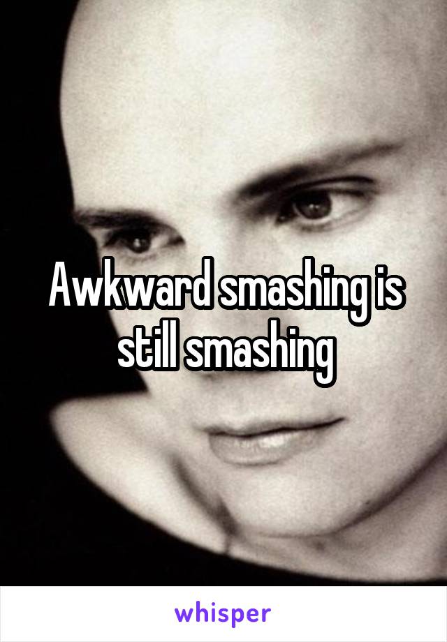 Awkward smashing is still smashing