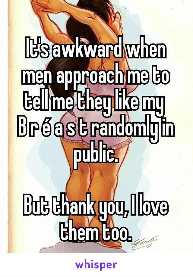 It's awkward when men approach me to tell me they like my 
B r é a s t randomly in public.

But thank you, I love them too.