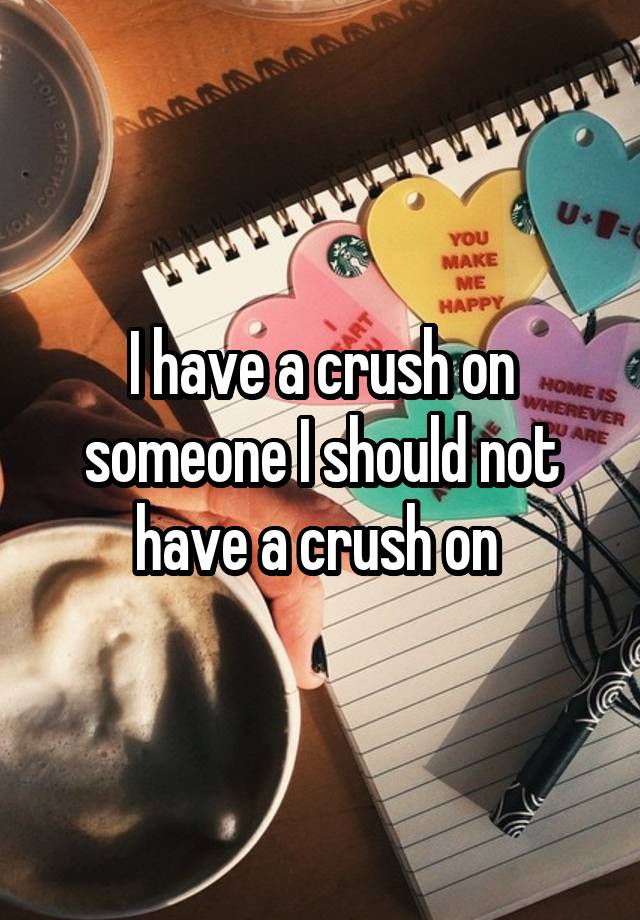 I have a crush on someone I should not have a crush on 