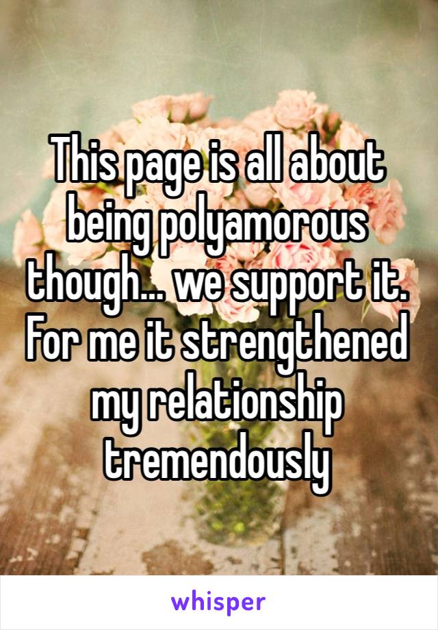 This page is all about being polyamorous though… we support it. For me it strengthened my relationship tremendously 